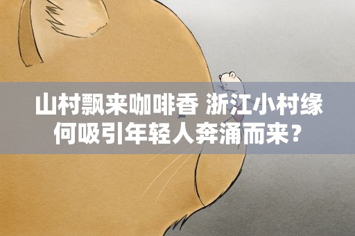 山村飘来咖啡香 浙江小村缘何吸引年轻人奔涌而来？