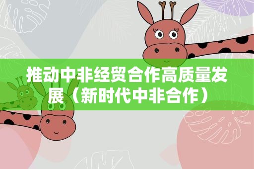 推动中非经贸合作高质量发展（新时代中非合作）