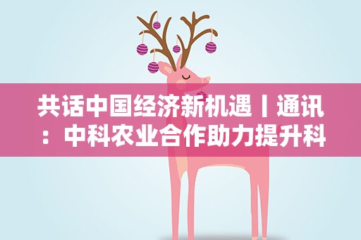 共话中国经济新机遇丨通讯：中科农业合作助力提升科特迪瓦农产品附加值