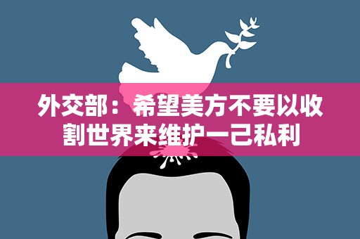 外交部：希望美方不要以收割世界来维护一己私利