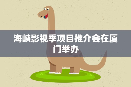 海峡影视季项目推介会在厦门举办