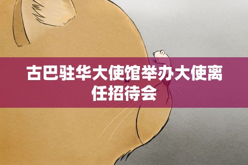 古巴驻华大使馆举办大使离任招待会
