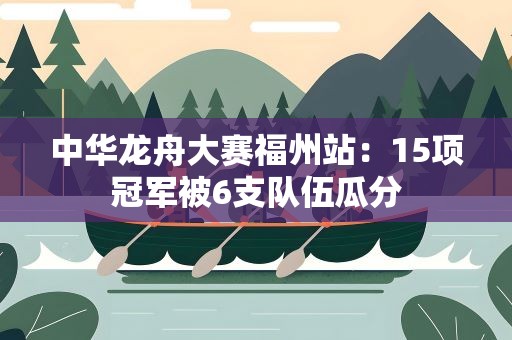 中华龙舟大赛福州站：15项冠军被6支队伍瓜分