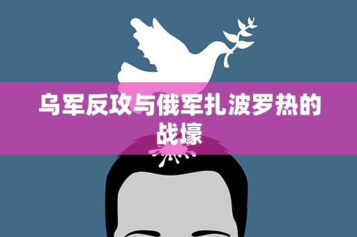 乌军反攻与俄军扎波罗热的战壕