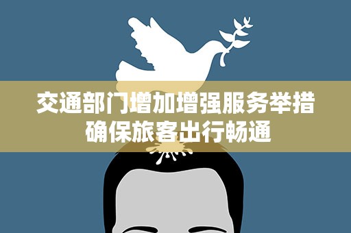 交通部门增加增强服务举措 确保旅客出行畅通