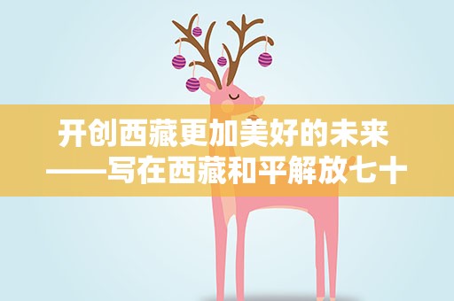 开创西藏更加美好的未来 ——写在西藏和平解放七十二周年之际