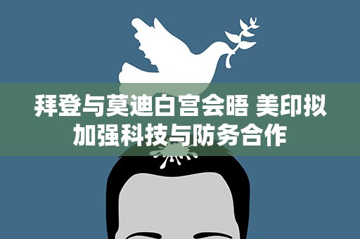 拜登与莫迪白宫会晤 美印拟加强科技与防务合作