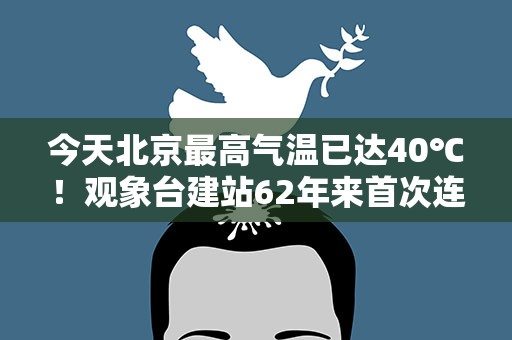 今天北京最高气温已达40℃！观象台建站62年来首次连续两天超40℃