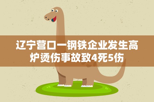 辽宁营口一钢铁企业发生高炉烫伤事故致4死5伤