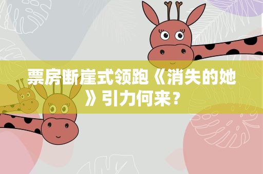 票房断崖式领跑《消失的她》引力何来？