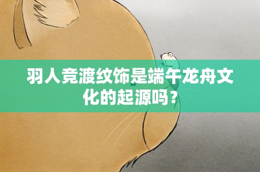羽人竞渡纹饰是端午龙舟文化的起源吗？