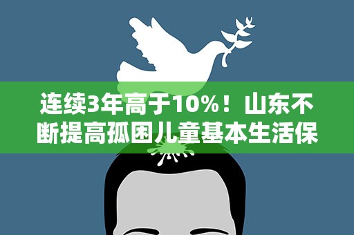 连续3年高于10%！山东不断提高孤困儿童基本生活保障标准