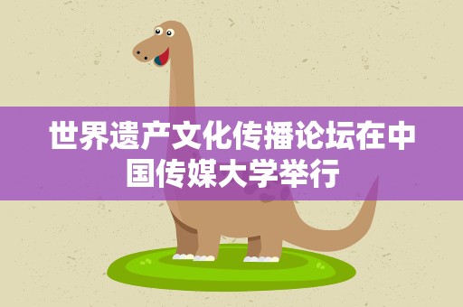 世界遗产文化传播论坛在中国传媒大学举行