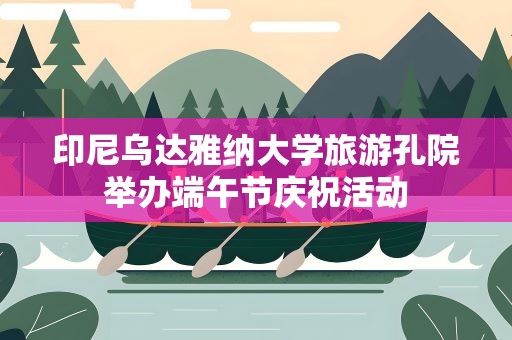 印尼乌达雅纳大学旅游孔院举办端午节庆祝活动