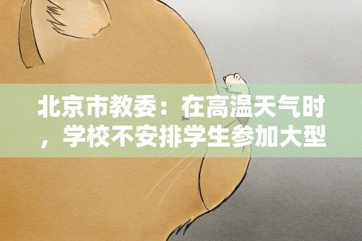 北京市教委:在高温天气时,学校不安排学生参加大型室外活动 北京市教委:在高温天气时,学校不安排学生参加大型室外活动