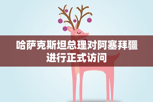 哈萨克斯坦总理对阿塞拜疆进行正式访问