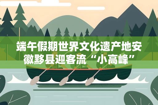 端午假期世界文化遗产地安徽黟县迎客流“小高峰”