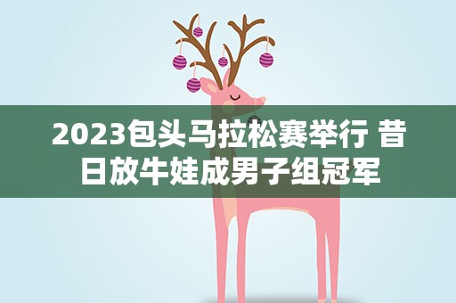 2023包头马拉松赛举行 昔日放牛娃成男子组冠军