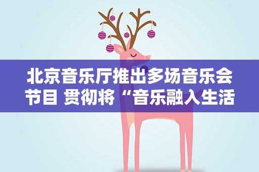 北京音乐厅推出多场音乐会节目 贯彻将“音乐融入生活”理念