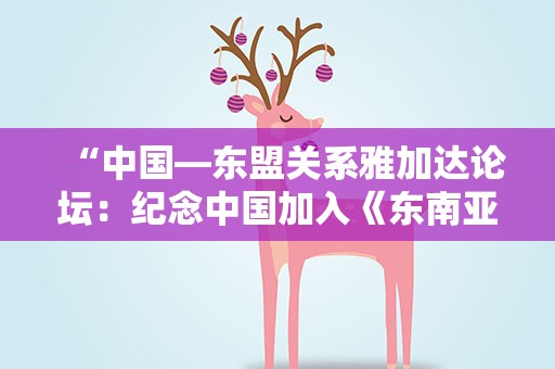 “中国—东盟关系雅加达论坛：纪念中国加入《东南亚友好合作条约》20周年”成功举行