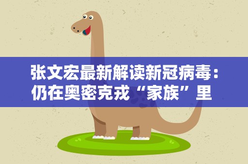 张文宏最新解读新冠病毒：仍在奥密克戎“家族”里 疫苗有一定作用