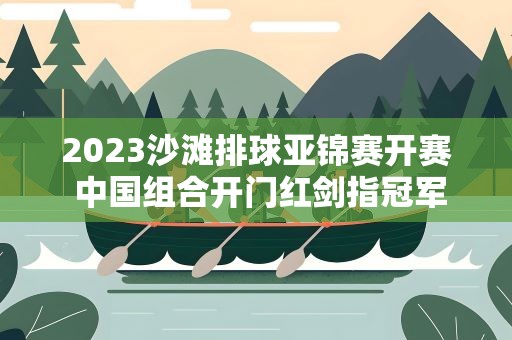 2023沙滩排球亚锦赛开赛 中国组合开门红剑指冠军