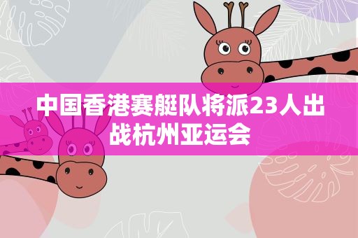 中国香港赛艇队将派23人出战杭州亚运会