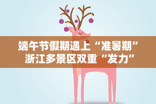 端午节假期遇上“准暑期” 浙江多景区双重“发力”