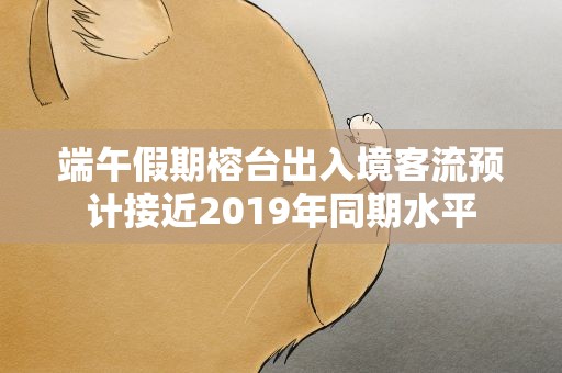 端午假期榕台出入境客流预计接近2019年同期水平