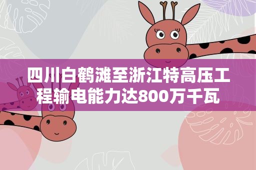 四川白鹤滩至浙江特高压工程输电能力达800万千瓦