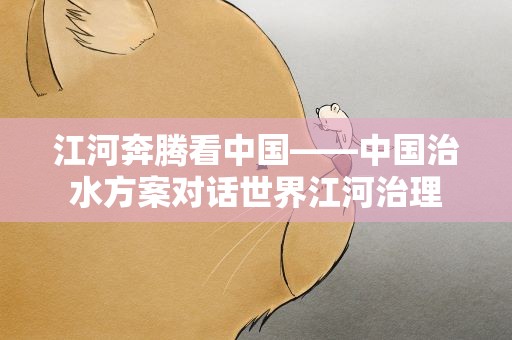 江河奔腾看中国——中国治水方案对话世界江河治理