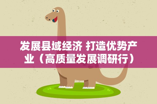 发展县域经济 打造优势产业（高质量发展调研行）