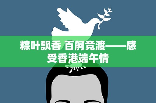 粽叶飘香 百舸竞渡——感受香港端午情