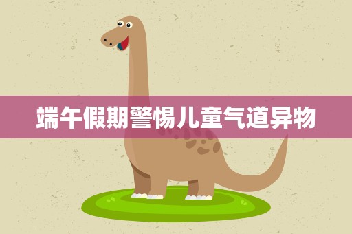端午假期警惕儿童气道异物
