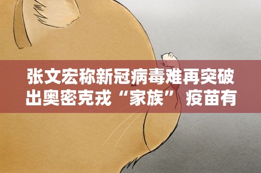 张文宏称新冠病毒难再突破出奥密克戎“家族” 疫苗有一定作用