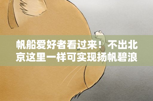 帆船爱好者看过来！不出北京这里一样可实现扬帆碧浪