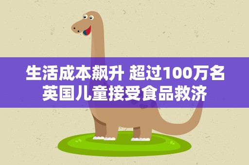 生活成本飙升 超过100万名英国儿童接受食品救济