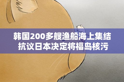 韩国200多艘渔船海上集结抗议日本决定将福岛核污染水排海