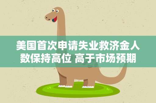 美国首次申请失业救济金人数保持高位 高于市场预期