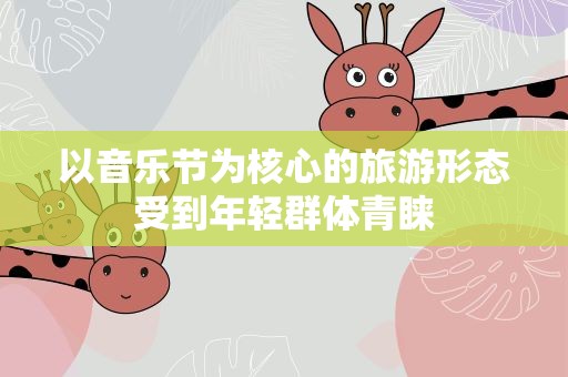 以音乐节为核心的旅游形态受到年轻群体青睐