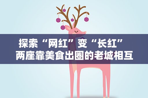 探索“网红”变“长红” 两座靠美食出圈的老城相互取经