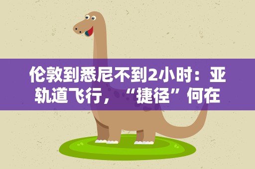 伦敦到悉尼不到2小时：亚轨道飞行，“捷径”何在