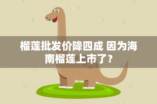 榴莲批发价降四成 因为海南榴莲上市了？