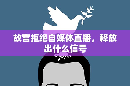 故宫拒绝自媒体直播，释放出什么信号