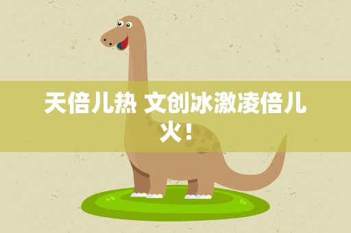 天倍儿热 文创冰激凌倍儿火！