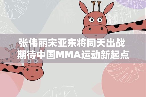 张伟丽宋亚东将同天出战 期待中国MMA运动新起点