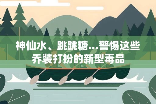 神仙水、跳跳糖…警惕这些乔装打扮的新型毒品