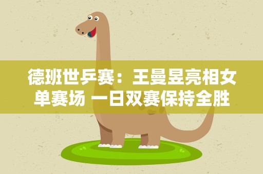 德班世乒赛：王曼昱亮相女单赛场 一日双赛保持全胜