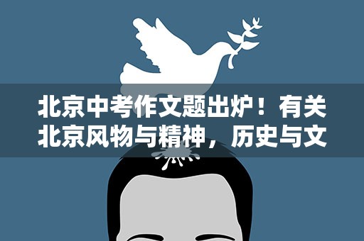 北京中考作文题出炉！有关北京风物与精神，历史与文化——