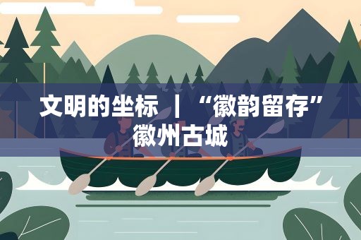 文明的坐标 ｜“徽韵留存”徽州古城